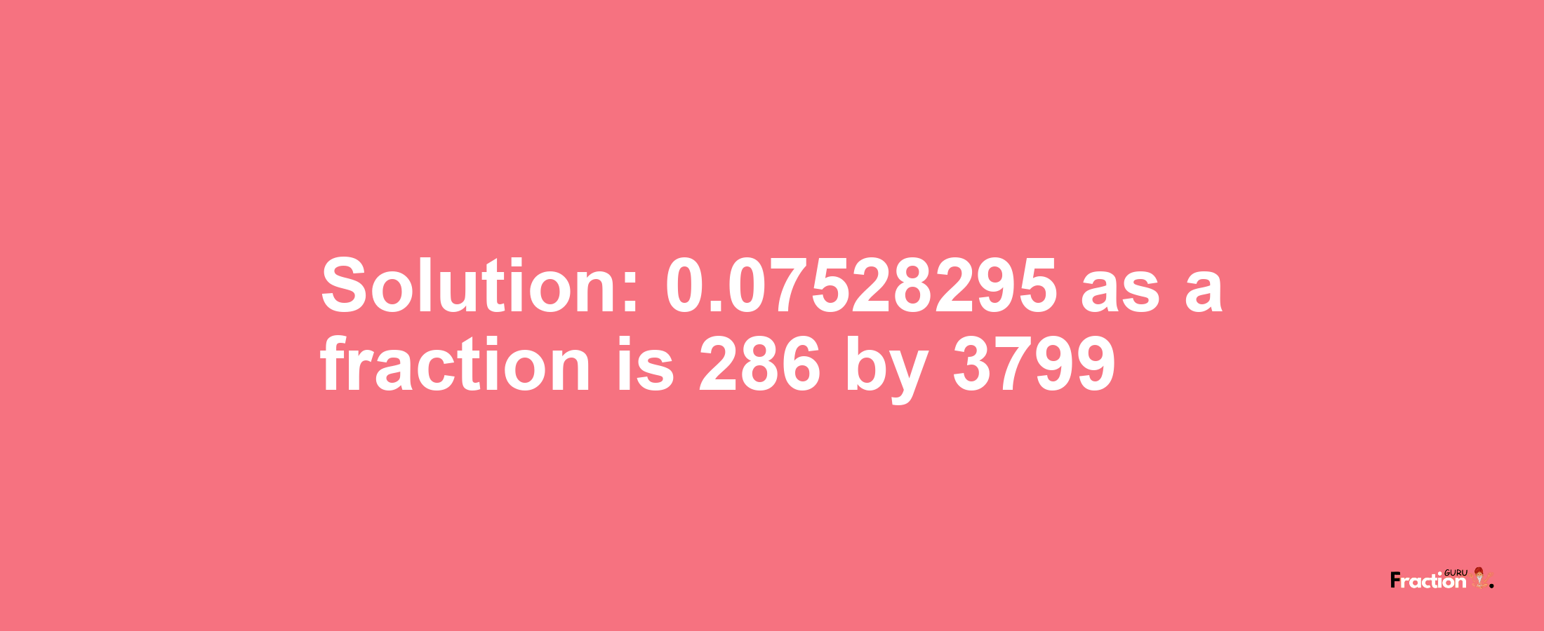 Solution:0.07528295 as a fraction is 286/3799